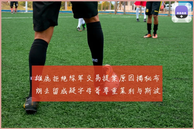 雄鹿拒绝绿军交易提案原因揭秘布朗去留成疑字母哥尊重莱利与斯波教练