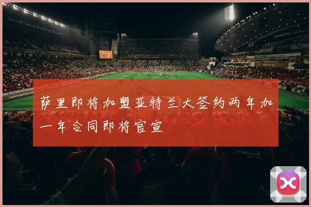 萨里即将加盟亚特兰大签约两年加一年合同即将官宣