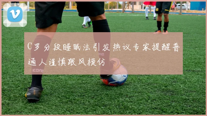 C罗分段睡眠法引发热议专家提醒普通人谨慎跟风模仿