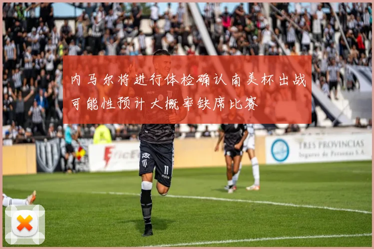 内马尔将进行体检确认南美杯出战可能性预计大概率缺席比赛