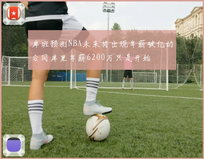 库班预测NBA未来将出现年薪破亿的合同库里年薪6200万只是开始
