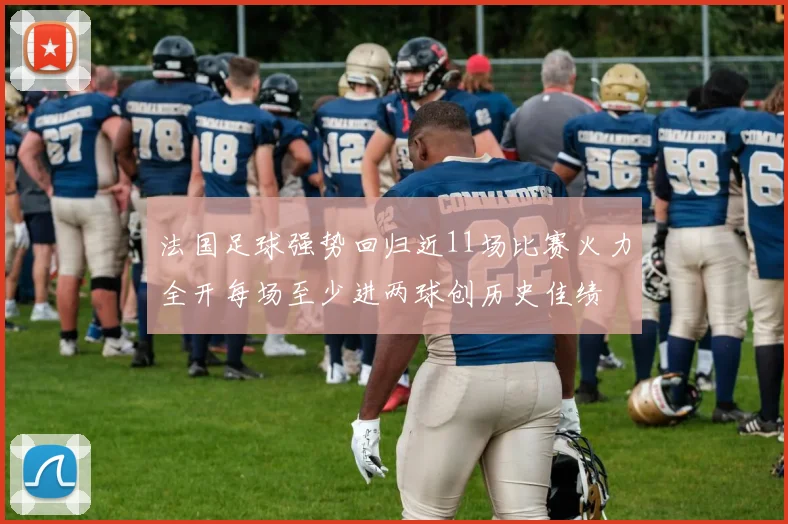 法国足球强势回归近11场比赛火力全开每场至少进两球创历史佳绩