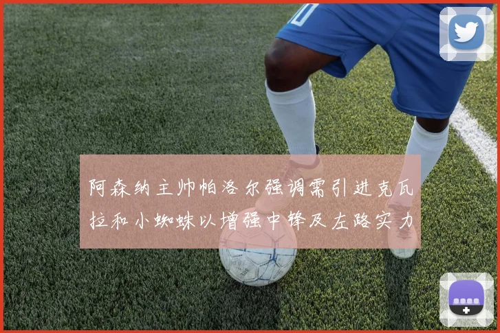阿森纳主帅帕洛尔强调需引进克瓦拉和小蜘蛛以增强中锋及左路实力