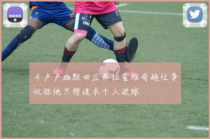 卡卢卢幽默回应弗拉霍维奇越位争议称他只想追求个人进球