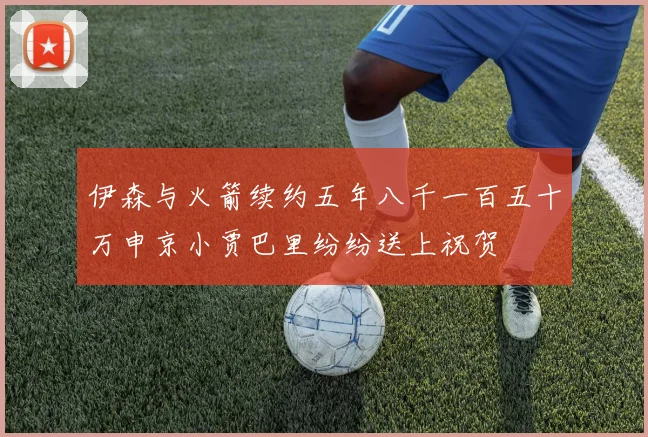 伊森与火箭续约五年八千一百五十万申京小贾巴里纷纷送上祝贺