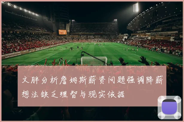 文胖分析詹姆斯薪资问题强调降薪想法缺乏理智与现实依据