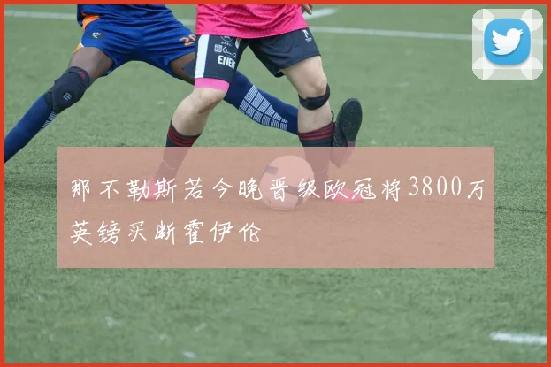 那不勒斯若今晚晋级欧冠将3800万英镑买断霍伊伦