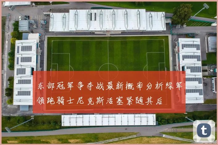 东部冠军争夺战最新概率分析绿军领跑骑士尼克斯活塞紧随其后