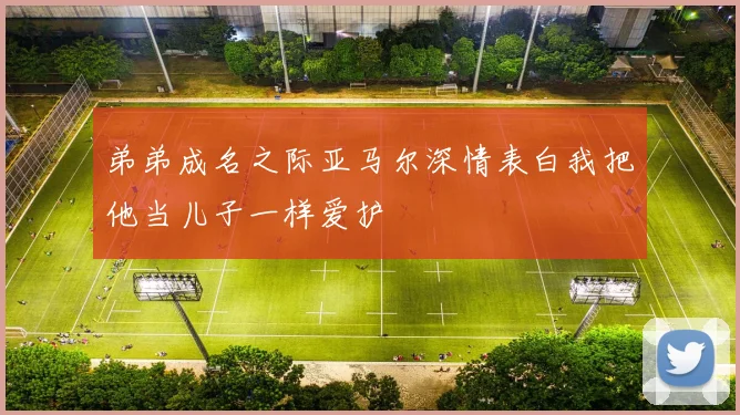 弟弟成名之际亚马尔深情表白我把他当儿子一样爱护