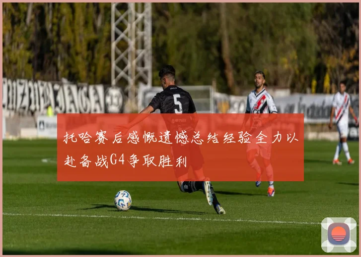 托哈赛后感慨遗憾总结经验全力以赴备战G4争取胜利