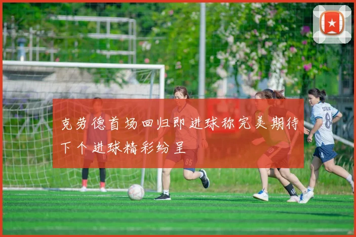 克劳德首场回归即进球称完美期待下个进球精彩纷呈