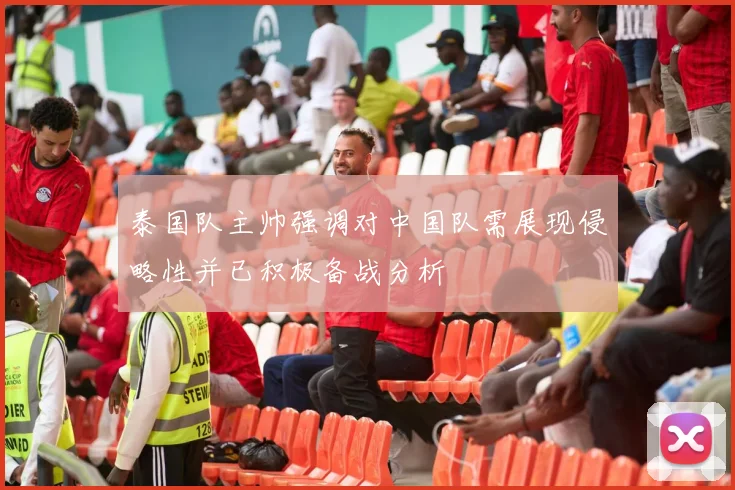 泰国队主帅强调对中国队需展现侵略性并已积极备战分析