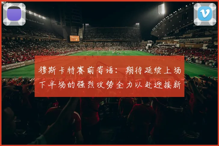 穆斯卡特赛前寄语：期待延续上场下半场的强烈攻势全力以赴迎接新一场比赛