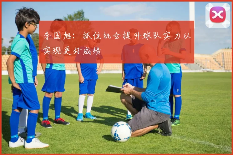 李国旭：抓住机会提升球队实力以实现更好成绩