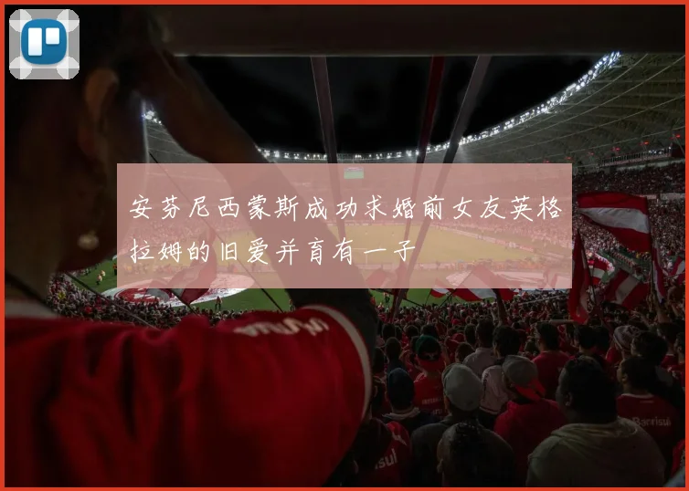 安芬尼西蒙斯成功求婚前女友英格拉姆的旧爱并育有一子