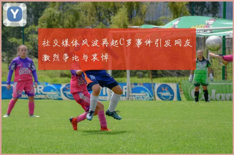 社交媒体风波再起C罗事件引发网友激烈争论与哀悼
