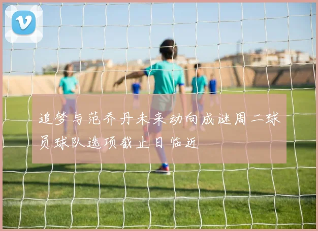 追梦与范乔丹未来动向成谜周二球员球队选项截止日临近