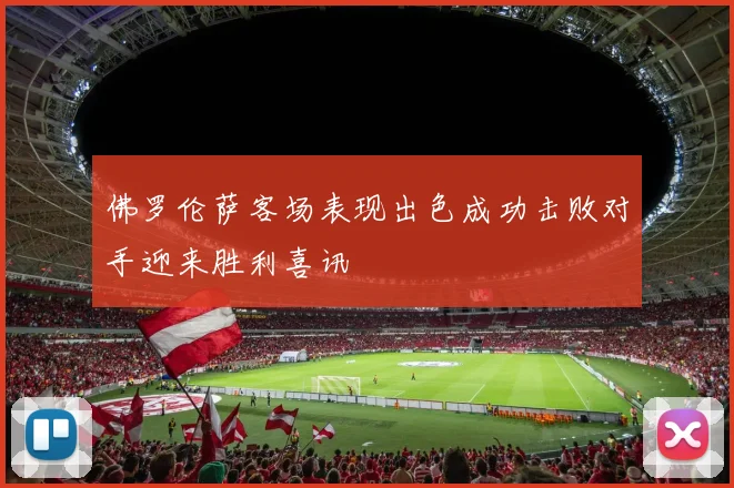 佛罗伦萨客场表现出色成功击败对手迎来胜利喜讯